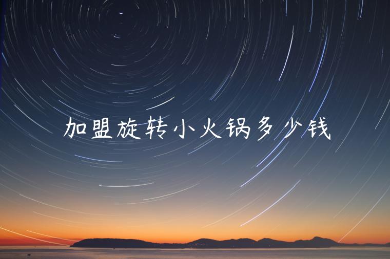 加盟旋轉(zhuǎn)小火鍋多少錢